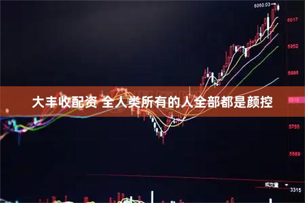 大丰收配资 全人类所有的人全部都是颜控