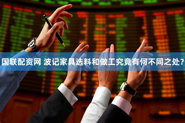 国联配资网 波记家具选料和做工究竟有何不同之处？