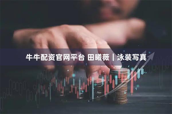 牛牛配资官网平台 田曦薇｜泳装写真